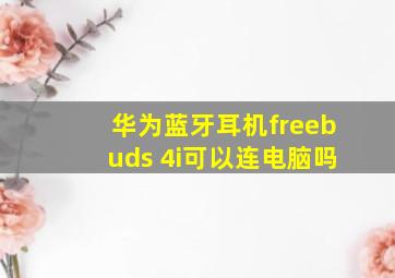 华为蓝牙耳机freebuds 4i可以连电脑吗